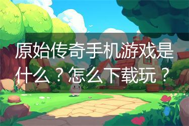 原始传奇手机游戏是什么？怎么下载玩？