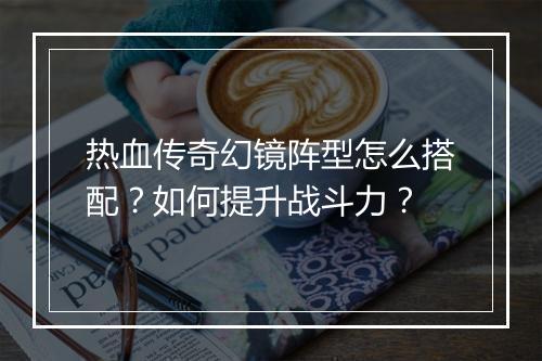 热血传奇幻镜阵型怎么搭配？如何提升战斗力？