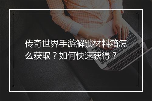 传奇世界手游解锁材料箱怎么获取？如何快速获得？