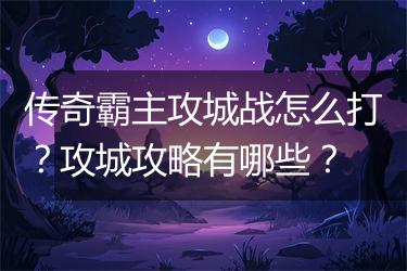 传奇霸主攻城战怎么打？攻城攻略有哪些？