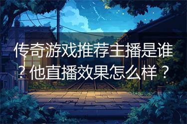 传奇游戏推荐主播是谁？他直播效果怎么样？