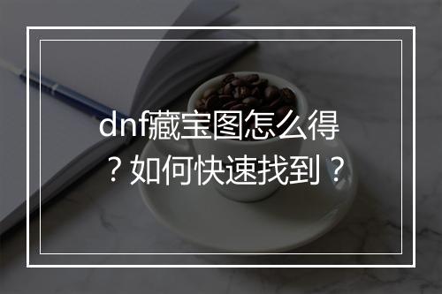 dnf藏宝图怎么得？如何快速找到？