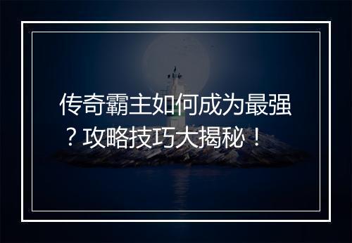 传奇霸主如何成为最强？攻略技巧大揭秘！