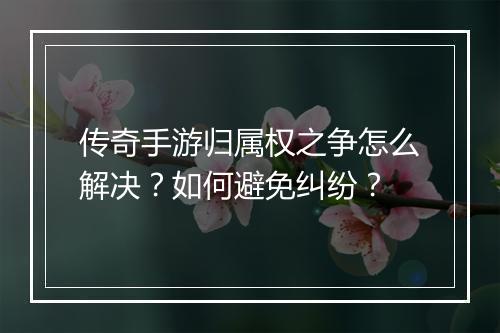 传奇手游归属权之争怎么解决？如何避免纠纷？