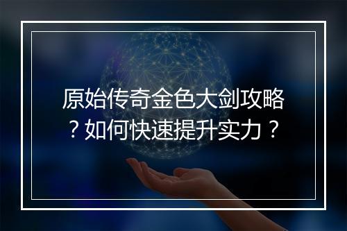 原始传奇金色大剑攻略？如何快速提升实力？