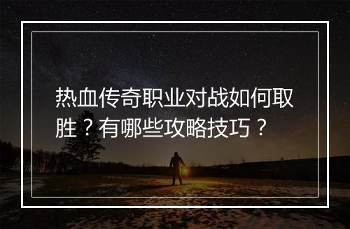 热血传奇职业对战如何取胜？有哪些攻略技巧？