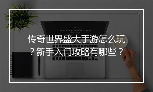 传奇世界盛大手游怎么玩？新手入门攻略有哪些？