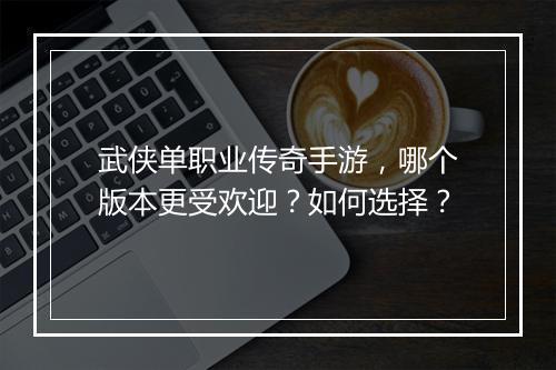 武侠单职业传奇手游，哪个版本更受欢迎？如何选择？