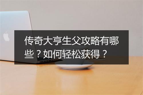 传奇大亨生父攻略有哪些？如何轻松获得？