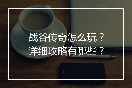 战谷传奇怎么玩？详细攻略有哪些？