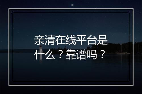亲清在线平台是什么？靠谱吗？
