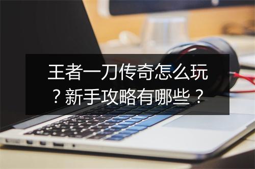 王者一刀传奇怎么玩？新手攻略有哪些？
