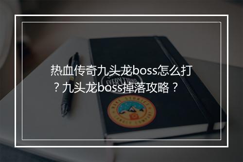 热血传奇九头龙boss怎么打？九头龙boss掉落攻略？