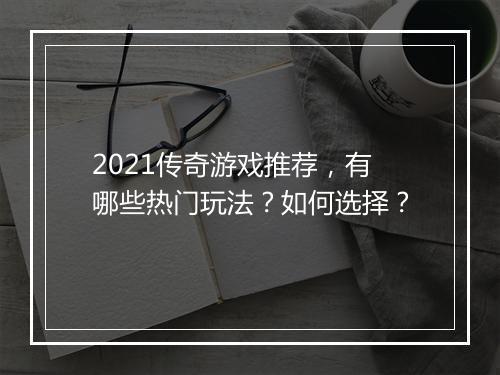 2021传奇游戏推荐，有哪些热门玩法？如何选择？