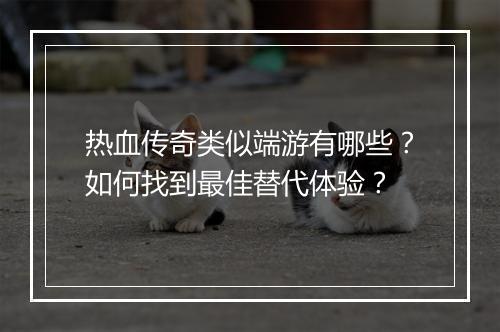 热血传奇类似端游有哪些？如何找到最佳替代体验？