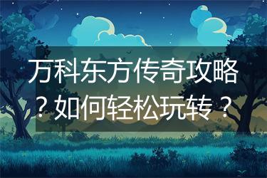 万科东方传奇攻略？如何轻松玩转？