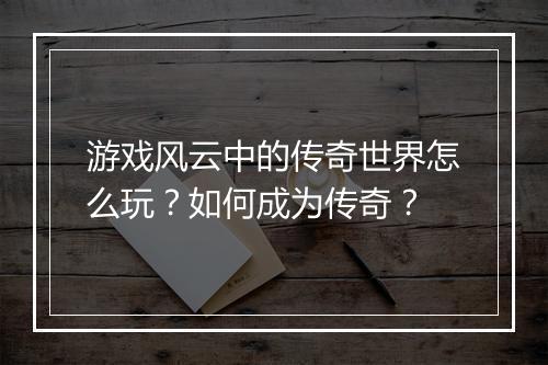 游戏风云中的传奇世界怎么玩？如何成为传奇？