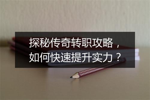 探秘传奇转职攻略，如何快速提升实力？