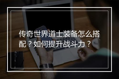 传奇世界道士装备怎么搭配？如何提升战斗力？