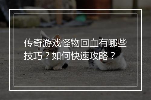 传奇游戏怪物回血有哪些技巧？如何快速攻略？