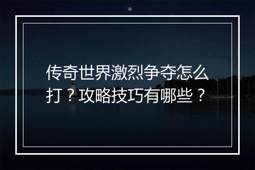 传奇世界激烈争夺怎么打？攻略技巧有哪些？