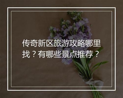 传奇新区旅游攻略哪里找？有哪些景点推荐？