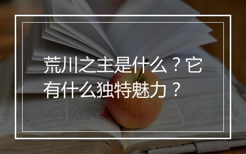 荒川之主是什么？它有什么独特魅力？