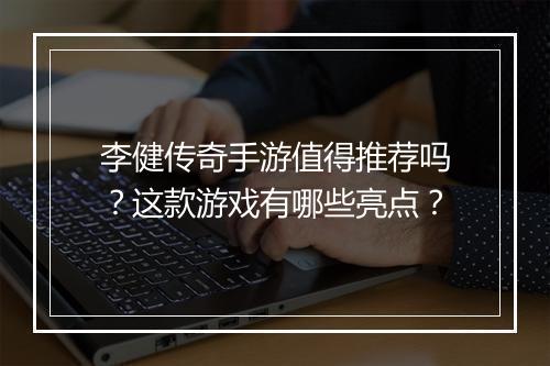 李健传奇手游值得推荐吗？这款游戏有哪些亮点？