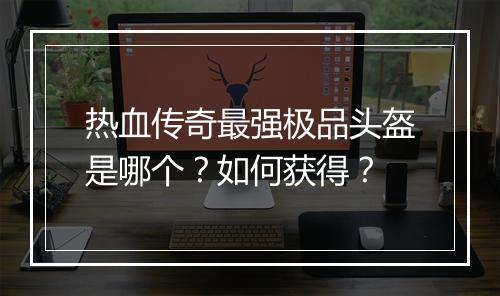 热血传奇最强极品头盔是哪个？如何获得？