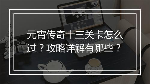 元宵传奇十三关卡怎么过？攻略详解有哪些？