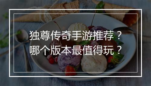 独尊传奇手游推荐？哪个版本最值得玩？
