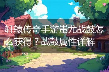 轩辕传奇手游蚩尤战鼓怎么获得？战鼓属性详解