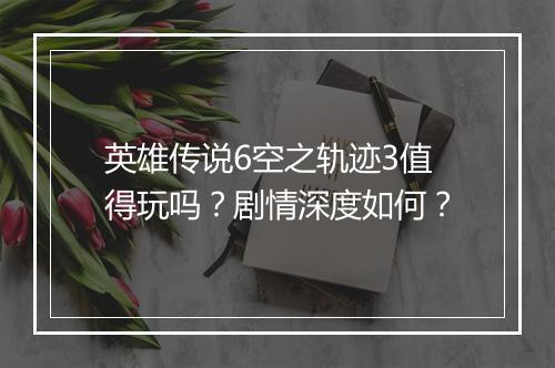 英雄传说6空之轨迹3值得玩吗？剧情深度如何？