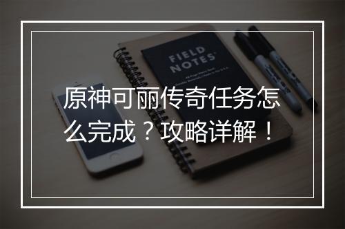 原神可丽传奇任务怎么完成？攻略详解！