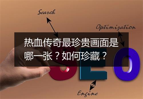 热血传奇最珍贵画面是哪一张？如何珍藏？