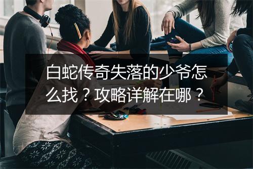 白蛇传奇失落的少爷怎么找？攻略详解在哪？