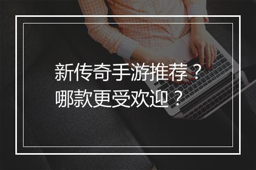 新传奇手游推荐？哪款更受欢迎？