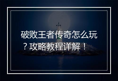 破败王者传奇怎么玩？攻略教程详解！