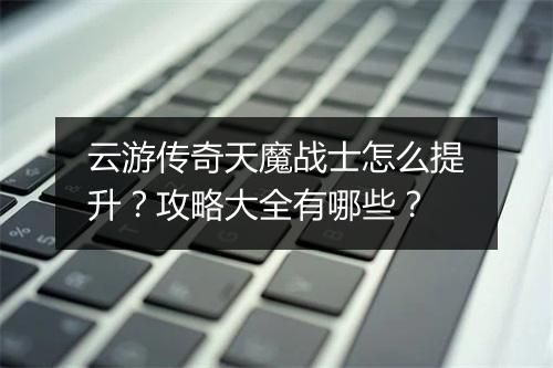 云游传奇天魔战士怎么提升？攻略大全有哪些？