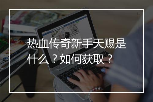 热血传奇新手天赐是什么？如何获取？