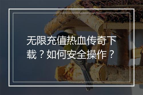 无限充值热血传奇下载？如何安全操作？