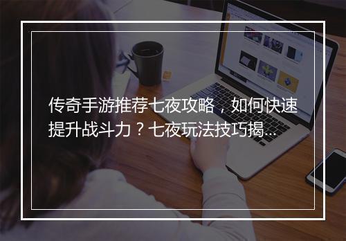 传奇手游推荐七夜攻略，如何快速提升战斗力？七夜玩法技巧揭秘！