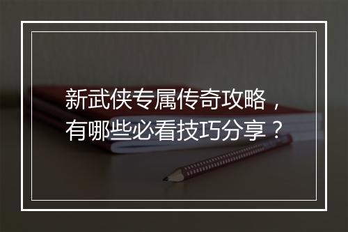 新武侠专属传奇攻略，有哪些必看技巧分享？