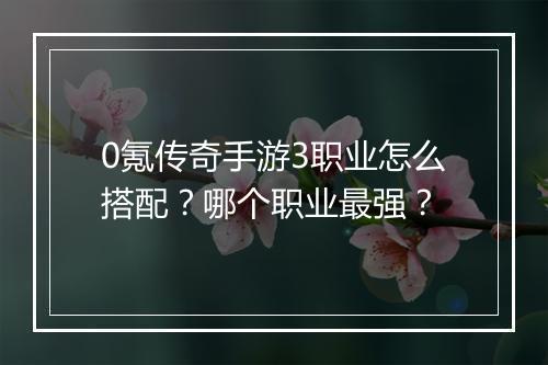 0氪传奇手游3职业怎么搭配？哪个职业最强？