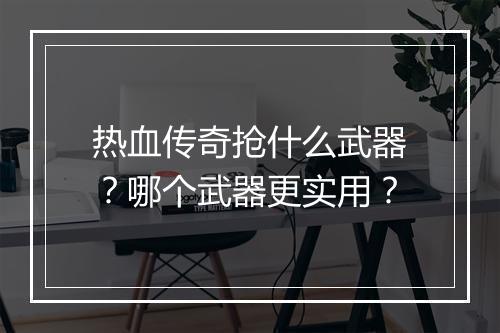 热血传奇抢什么武器？哪个武器更实用？
