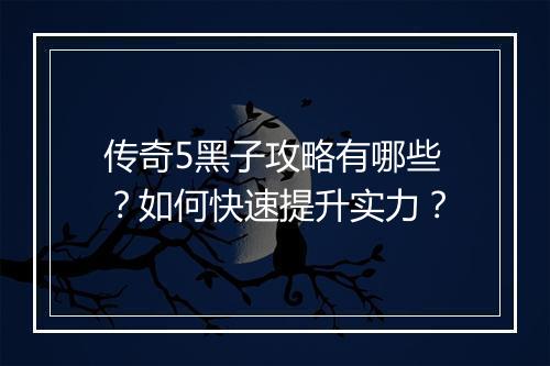 传奇5黑子攻略有哪些？如何快速提升实力？