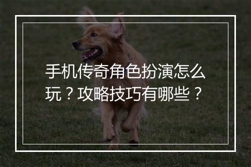 手机传奇角色扮演怎么玩？攻略技巧有哪些？