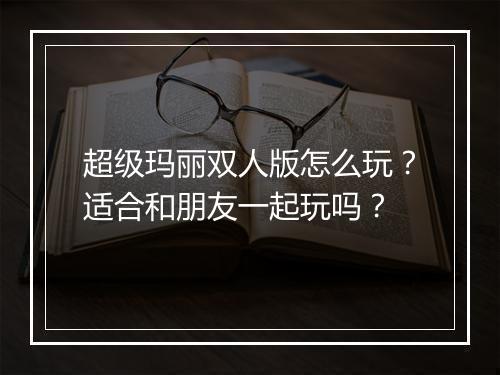超级玛丽双人版怎么玩？适合和朋友一起玩吗？