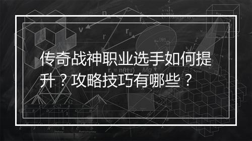 传奇战神职业选手如何提升？攻略技巧有哪些？