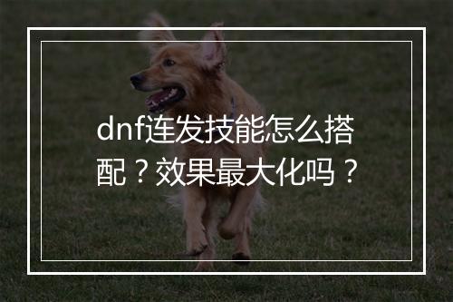 dnf连发技能怎么搭配？效果最大化吗？